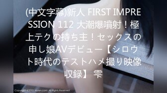 (中文字幕)新人 FIRST IMPRESSION 112 大潮爆噴射！極上テクの持ち主！セックスの申し娘AVデビュー【シロウト時代のテストハメ撮り映像収録】 雫