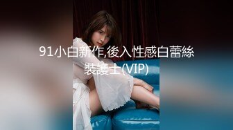 91小白新作,後入性感白蕾絲裝護士(VIP)