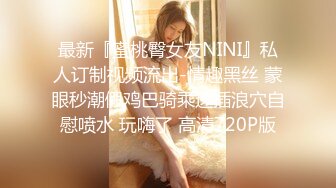 最新『蜜桃臀女友NINI』私人订制视频流出-情趣黑丝 蒙眼秒潮假鸡巴骑乘速插浪穴自慰喷水 玩嗨了 高清720P版