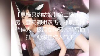 【男模只约姑娘】第二场计时房，萝莉御姐双飞，冰肌玉骨俏佳人，极品女神骚穴特写抽插，劲爆佳作人气王