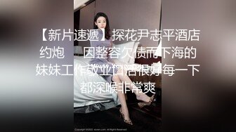 【新片速遞】探花尹志平酒店约炮❤️因整容欠债而下海的妹妹工作敬业口活很好每一下都深喉非常爽