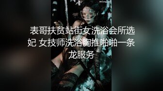  表哥扶贫站街女洗浴会所选妃 女技师洗浴胸推啪啪一条龙服务