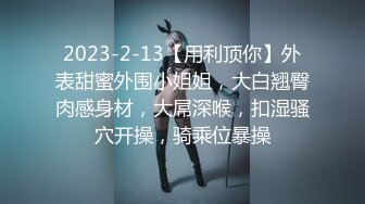 2023-2-13【用利顶你】外表甜蜜外围小姐姐，大白翘臀肉感身材，大屌深喉，扣湿骚穴开操，骑乘位暴操