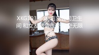 XKG103 依颂 百货公司卫生间 和女友激情做爱 星空无限传媒