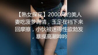 【熟女探花】2000网约美人妻吃菠萝调情，玉足在裆下来回摩擦，小伙被迷得性欲勃发，暴操高潮呻吟