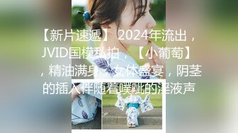 【新片速遞】 2024年流出，JVID国模私拍，【小葡萄】，精油满身，女体盛宴，阴茎的插入伴随着噗呲的淫液声