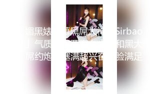 媚黑婊钦慕黑屌大神「Sirbao」气质高跟亚裔女少妇和黑大屌约炮被塞满超兴奋一脸满足