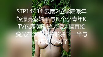 STP14434 云南2位学院派年轻漂亮潮妹子与几个小青年KTV包厢嗨歌被边唱边搞直接脱光在沙发上啪啪啪干一半与拍摄的吵架了