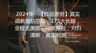 2024年，【极品泄密】真实调教厦航空姐，175大长腿，全程无美颜，完美露脸，对白清晰，真实刺激