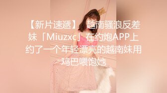 【新片速遞】✨越南骚浪反差妹「Miuzxc」在约炮APP上约了一个年轻漂亮的越南妹用鸡巴喂饱她