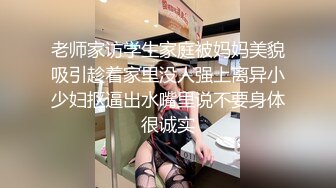 老师家访学生家庭被妈妈美貌吸引趁着家里没人强上离异小少妇抠逼出水嘴里说不要身体很诚实