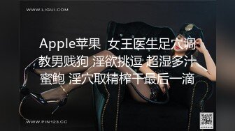 Apple苹果  女王医生足穴调教男贱狗 淫欲挑逗 超湿多汁蜜鲍 淫穴取精榨干最后一滴