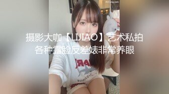 摄影大咖【LIJIAO】艺术私拍各种露脸反差婊非常养眼