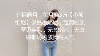 开播俩月，每月赚3万【小熊维尼】极品小姐姐，超清画质，罕见美乳，无套嫩穴，无套啪啪场场激情高人气