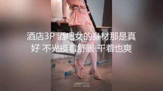 酒店3P 酒吧女的身材那是真好 不光摸着舒服 干着也爽