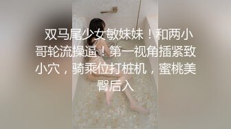   双马尾少女敏妹妹！和两小哥轮流操逼！第一视角插紧致小穴，骑乘位打桩机，蜜桃美臀后入