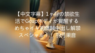 【中文字幕】1ヶ月の禁欲生活でGcupボディが覚醒する めちゃイキ初体験中出し解禁スペシャル！！ 羽月果音