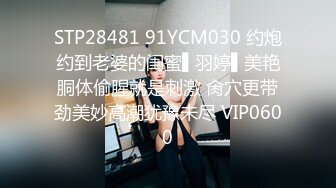 STP28481 91YCM030 约炮约到老婆的闺蜜▌羽婷▌美艳胴体偷腥就是刺激 肏穴更带劲美妙高潮犹豫未尽 VIP0600