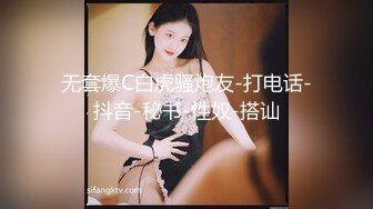 无套爆C白虎骚炮友-打电话-抖音-秘书-性奴-搭讪