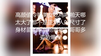 高颜值冷艳美女吃鸡啪啪天哪太大了都不是正常人的尺寸了身材苗条鲍鱼粉嫩被小哥哥多姿势爆操