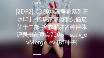 [2DF2]【360水滴居家系列无水印】-稀缺家庭摄像头偷窥第十二部-换衣啪啪各种裸体记录贵在真实720p - soav_evMerge_ev [BT种子]