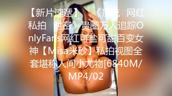 【新片速遞】    《顶流✅网红私拍✅泄密》贵圈万人追踪OnlyFans网红可盐可甜百变女神【Misa米砂】私拍视图全套堪称人间小尤物[6840M/MP4/02