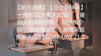 【新片速遞】【三个小妹妹】 一堆00后少男少女淫乱 ，童颜大奶嫩妹萝莉 ，轮换挨个操 ，双腿肩上扛 ，激情深插爽翻天[2.51G/MP4/02:21:20]