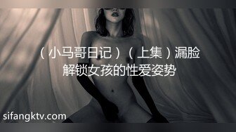 （小马哥日记）（上集）漏脸 解锁女孩的性爱姿势