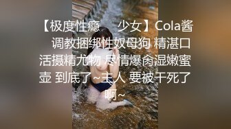 【极度性瘾❤️少女】Cola酱✨ 调教捆绑性奴母狗 精湛口活摄精尤物 尽情爆肏湿嫩蜜壶 到底了~主人 要被干死了啊~