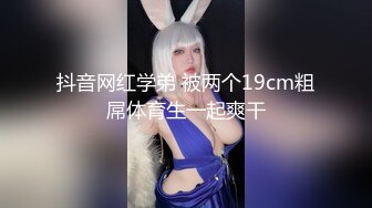 抖音网红学弟 被两个19cm粗屌体育生一起爽干