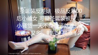 ✿圣诞装反差婊✿极品反差00后小仙女 可爱圣诞装被操，小骚货一天不操逼逼就难受 逼紧水又多，射后还帮添干净~