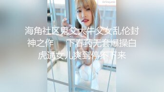 海角社区鬼父大牛父女乱伦封神之作❤️下春药无套爆操白虎逼女儿爽到停不下来