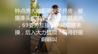 钟点房大帅哥带妹子开房，被摄像头偷拍，一进来就脱光光，69姿势互舔，张开双腿求操，后入大力猛顶，搞得舒服啊啊叫