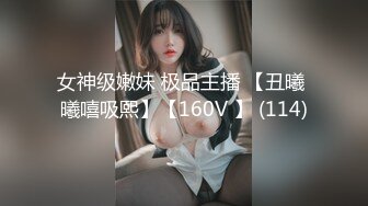 女神级嫩妹 极品主播 【丑曦 曦嘻吸熙】【160V 】 (114)