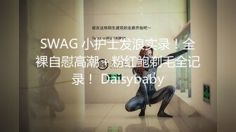 SWAG 小护士发浪实录！全裸自慰高潮＋粉红鲍剃毛全记录！ Daisybaby