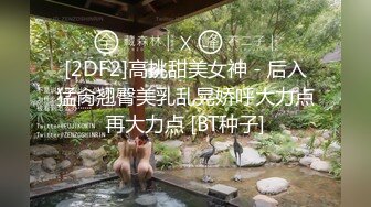 [2DF2]高挑甜美女神 - 后入猛肏翘臀美乳乱晃娇呼大力点再大力点 [BT种子]