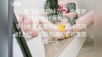 ❤️双飞极品姐妹花❤️终极梦想 双飞颜值超高舞蹈生，一字马肏逼无套内射，姐妹花同时上位，欲姐与清纯萝莉喜欢哪一个