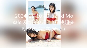  2024-11-10 ED-52 Ed Mosaic 沒辦法被老公滿足找超多根來塞滿三穴-Muna