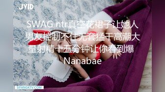 SWAG ntr真空花裙子让她人男友控制不住无套猛干高潮大量射精十五分钟让你看到爆 Nanabae