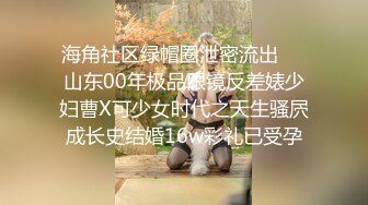 海角社区绿帽圈泄密流出❤️山东00年极品眼镜反差婊少妇曹X可少女时代之天生骚屄成长史结婚16w彩礼已受孕