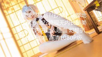 【最新??极品??抄底】成都地铁医院抄底??惊现无内长腿美女 各式内内让人喷血 幻想扒下推到啪啪 高清1080P版