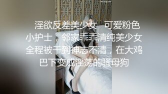 ✿淫欲反差美少女✿可爱粉色小护士，邻家乖乖清纯美少女全程被干到神志不清，在大鸡巴下变成淫荡的骚母狗