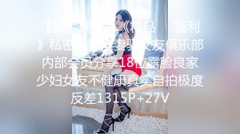 【新片速遞】《精品❤️福利》私密付费淫妻骚女友俱乐部内部会员分享18位露脸良家少妇女友不健康真实自拍极度反差1315P+27V