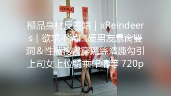 極品身材反差婊｜xReindeers｜欲求不滿口硬男友暴肏雙洞＆性感秘書穿黑絲情趣勾引上司女上位騎乘榨精等 720p