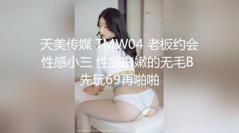 天美传媒 TMW04 老板约会性感小三 性感白嫩的无毛B 先玩69再啪啪