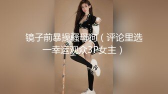 镜子前暴操骚母狗（评论里选一幸运观众3P女主）