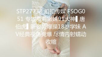 STP27738 扣扣传媒 FSOG051 专攻萝莉嫩妹91大神▌唐伯虎▌新姿势爆操18岁学妹 AV经典视角爽爆 尽情内射蠕动收缩