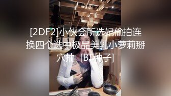 [2DF2]小伙会所选妃偷拍连换四个选中极品美乳小萝莉掰穴抽  [BT种子]