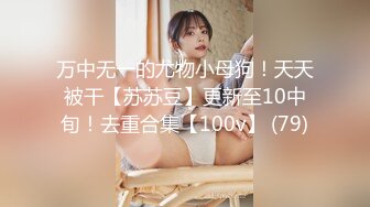 万中无一的尤物小母狗！天天被干【苏苏豆】更新至10中旬！去重合集【100v】 (79)