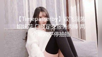 【Timepasserby】双飞淫荡姐妹花 口技足交服务肉棒 两个嫩穴不停抽插